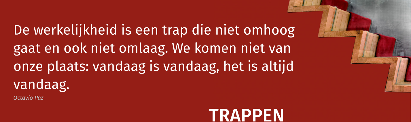 De werkelijkheid is een trap die niet omhoog gaat en ook niet omlaag. We komen niet van onze plaats: vandaag is vandaag, het is altijd vandaag. Octavio Paz   TRAPPEN